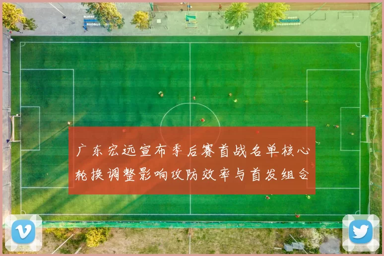 广东宏远宣布季后赛首战名单核心轮换调整影响攻防效率与首发组合