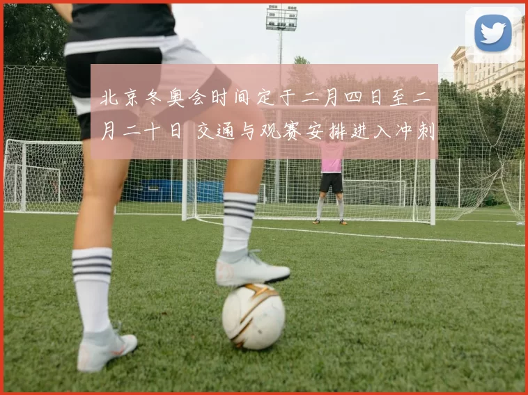 北京冬奥会时间定于二月四日至二月二十日 交通与观赛安排进入冲刺期