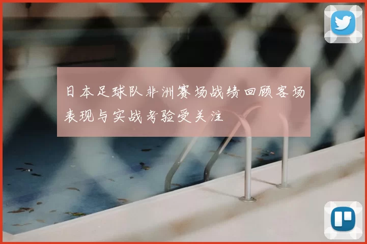 日本足球队非洲赛场战绩回顾客场表现与实战考验受关注