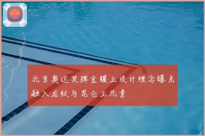 北京奥运奖牌金镶玉设计理念曝光融入龙纹与昆仑玉元素