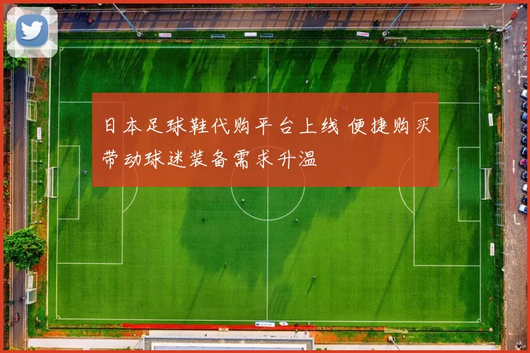 日本足球鞋代购平台上线 便捷购买带动球迷装备需求升温
