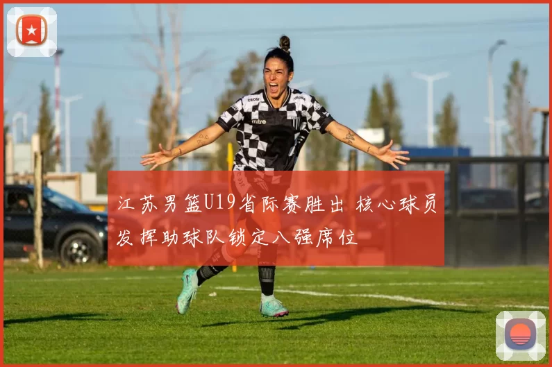 江苏男篮U19省际赛胜出 核心球员发挥助球队锁定八强席位