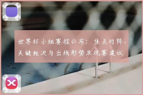 世界杯小组赛程公布：焦点对阵、关键轮次与出线形势及观赛建议