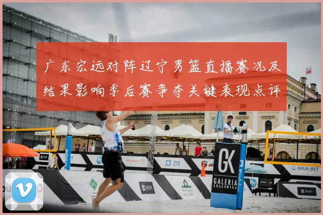 广东宏远对阵辽宁男篮直播赛况及结果影响季后赛争夺关键表现点评