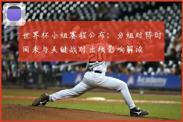 世界杯小组赛程公布：分组对阵时间表与关键战对出线影响解读