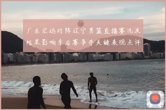 广东宏远对阵辽宁男篮直播赛况及结果影响季后赛争夺关键表现点评