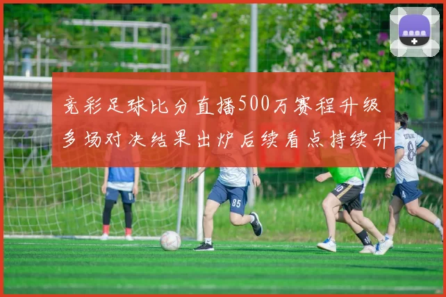 竞彩足球比分直播500万赛程升级 多场对决结果出炉后续看点持续升温