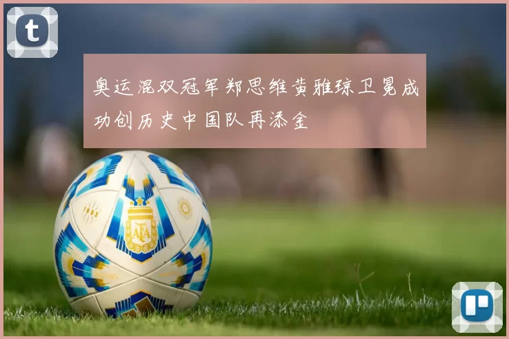 奥运混双冠军郑思维黄雅琼卫冕成功创历史中国队再添金