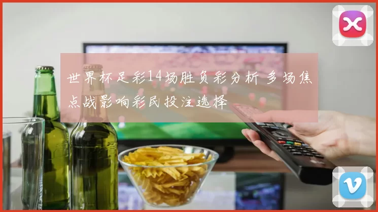 世界杯足彩14场胜负彩分析 多场焦点战影响彩民投注选择