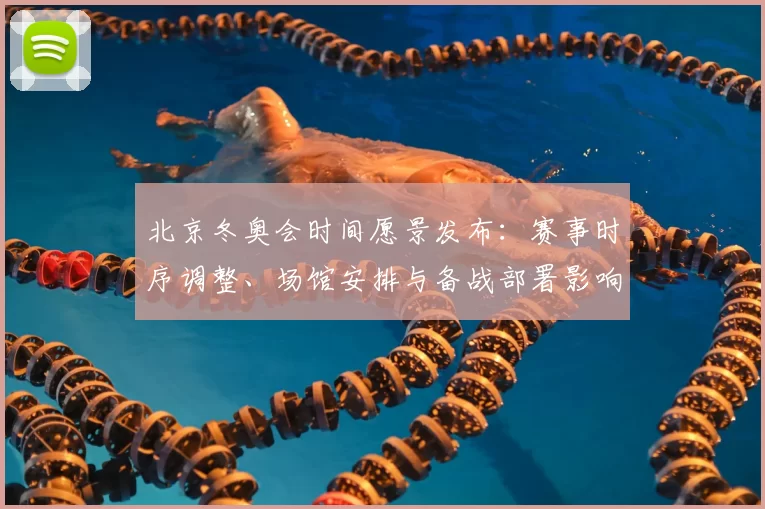 北京冬奥会时间愿景发布：赛事时序调整、场馆安排与备战部署影响