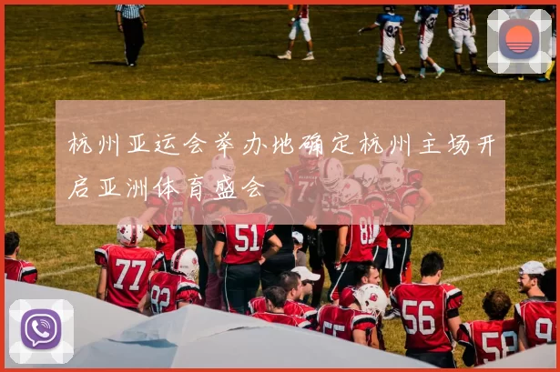 杭州亚运会举办地确定杭州主场开启亚洲体育盛会