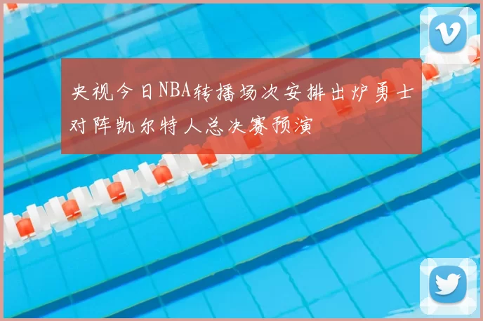 央视今日NBA转播场次安排出炉勇士对阵凯尔特人总决赛预演