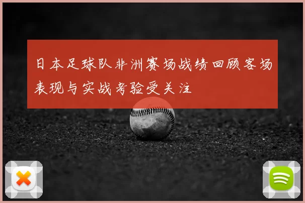 日本足球队非洲赛场战绩回顾客场表现与实战考验受关注