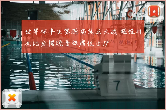 世界杯半决赛现场焦点大战 强强对决比分揭晓晋级席位出炉