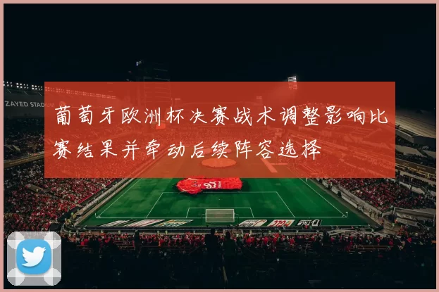 葡萄牙欧洲杯决赛战术调整影响比赛结果并牵动后续阵容选择