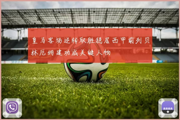 皇马客场逆转取胜稳居西甲前列贝林厄姆建功成关键人物