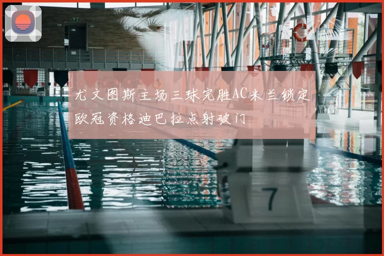 尤文图斯主场三球完胜AC米兰锁定欧冠资格迪巴拉点射破门