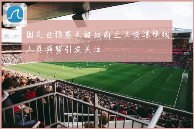 国足世预赛关键战前主力伤退锋线人员调整引发关注