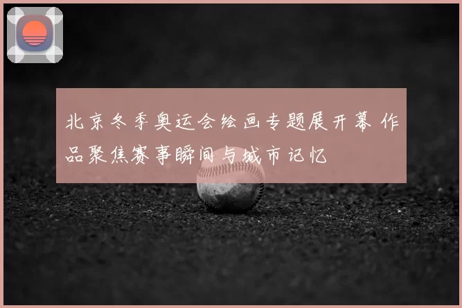 北京冬季奥运会绘画专题展开幕 作品聚焦赛事瞬间与城市记忆