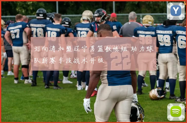 刘向涛加盟辽宁男篮教练组 助力球队新赛季技战术升级