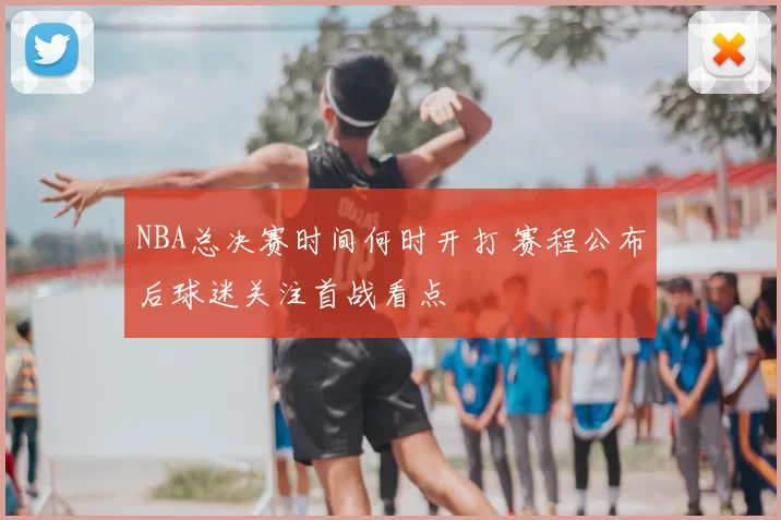 NBA总决赛时间何时开打 赛程公布后球迷关注首战看点