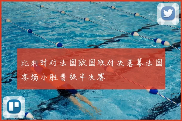 比利时对法国欧国联对决落幕法国客场小胜晋级半决赛