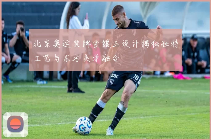 北京奥运奖牌金镶玉设计揭秘独特工艺与东方美学融合