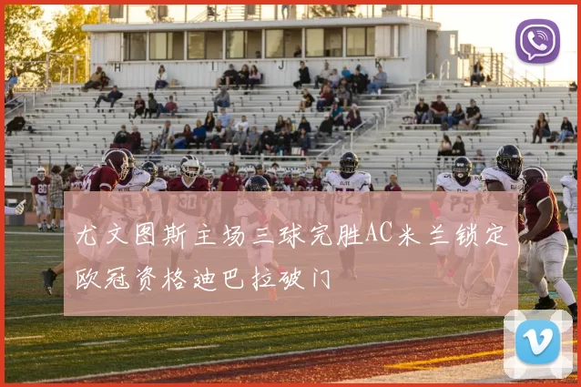 尤文图斯主场三球完胜AC米兰锁定欧冠资格迪巴拉破门