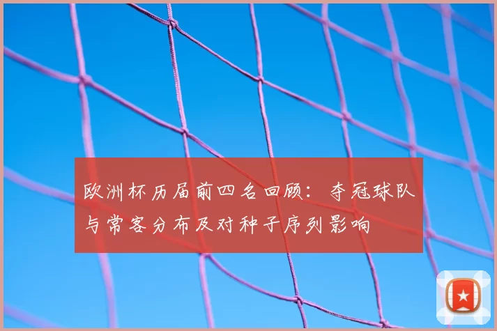 欧洲杯历届前四名回顾：夺冠球队与常客分布及对种子序列影响