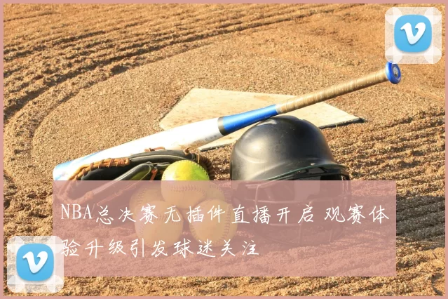 NBA总决赛无插件直播开启 观赛体验升级引发球迷关注