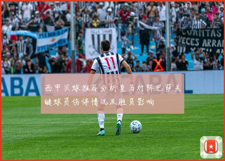 西甲买球推荐分析皇马对阵巴萨关键球员伤停情况及胜负影响