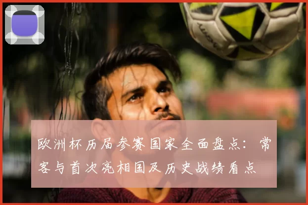 欧洲杯历届参赛国家全面盘点：常客与首次亮相国及历史战绩看点