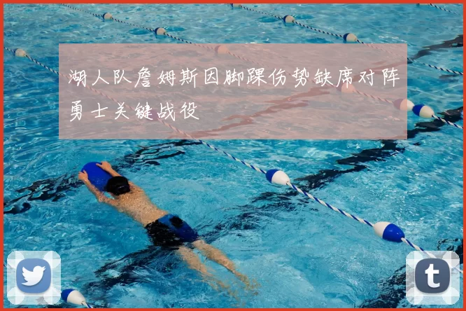 湖人队詹姆斯因脚踝伤势缺席对阵勇士关键战役