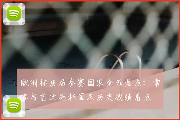 欧洲杯历届参赛国家全面盘点：常客与首次亮相国及历史战绩看点