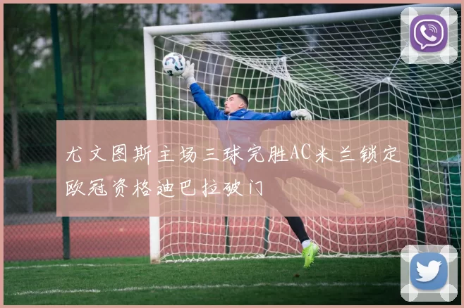 尤文图斯主场三球完胜AC米兰锁定欧冠资格迪巴拉破门