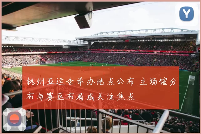 杭州亚运会举办地点公布 主场馆分布与赛区布局成关注焦点