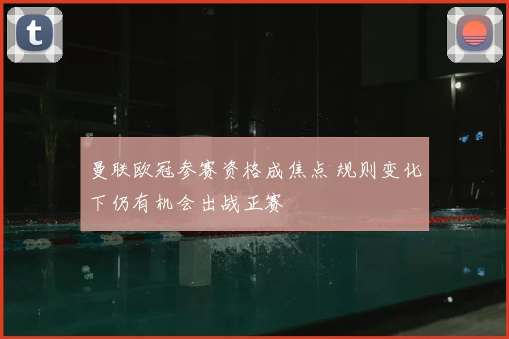 曼联欧冠参赛资格成焦点 规则变化下仍有机会出战正赛