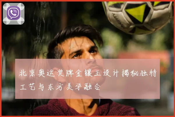 北京奥运奖牌金镶玉设计揭秘独特工艺与东方美学融合