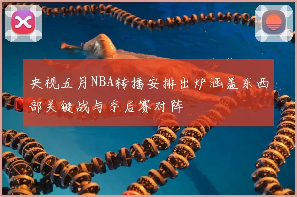 央视五月NBA转播安排出炉涵盖东西部关键战与季后赛对阵