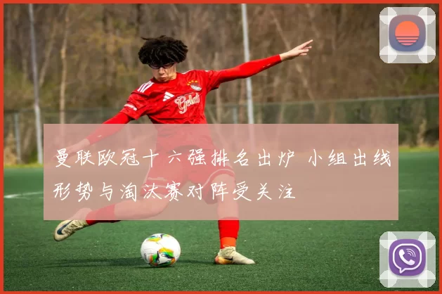 曼联欧冠十六强排名出炉 小组出线形势与淘汰赛对阵受关注