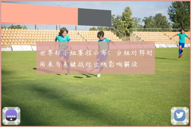 世界杯小组赛程公布：分组对阵时间表与关键战对出线影响解读
