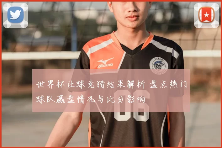 世界杯让球竞猜结果解析 盘点热门球队赢盘情况与比分影响