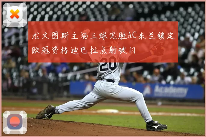 尤文图斯主场三球完胜AC米兰锁定欧冠资格迪巴拉点射破门