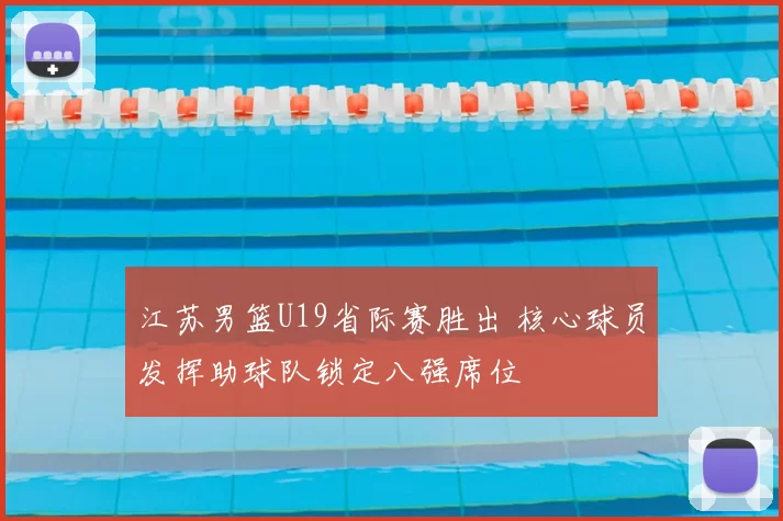 江苏男篮U19省际赛胜出 核心球员发挥助球队锁定八强席位