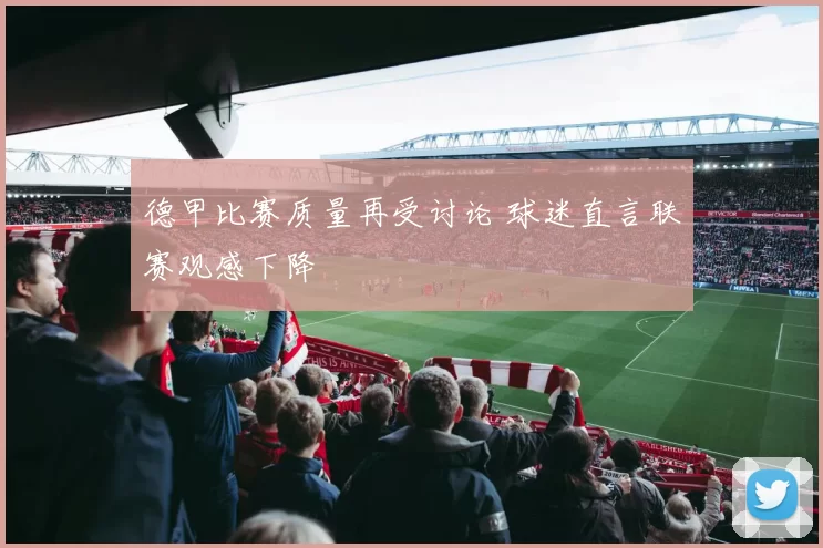 德甲比赛质量再受讨论 球迷直言联赛观感下降