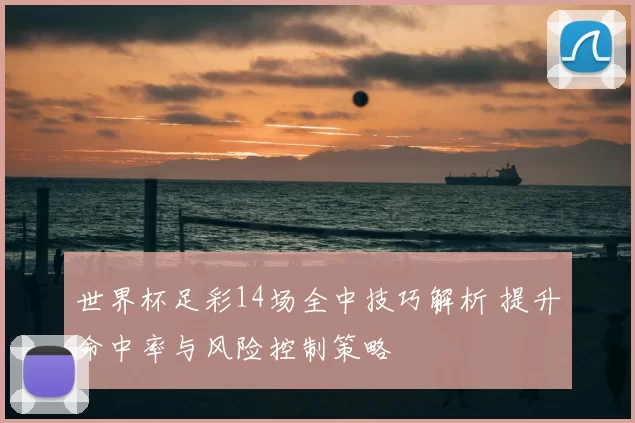 世界杯足彩14场全中技巧解析 提升命中率与风险控制策略