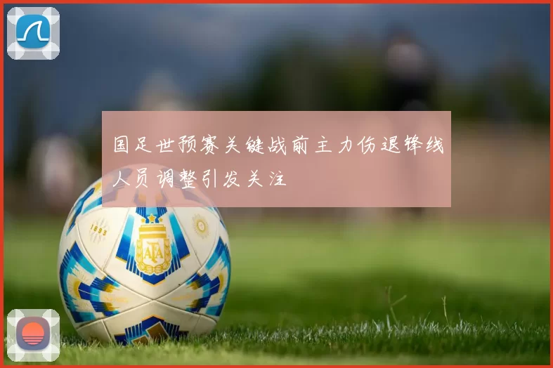 国足世预赛关键战前主力伤退锋线人员调整引发关注